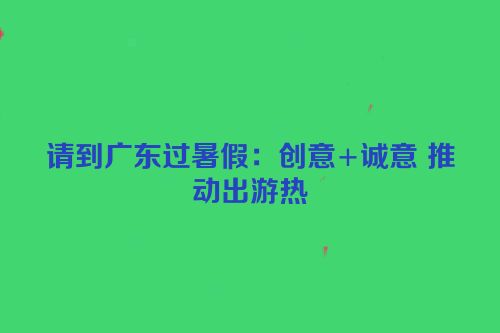 请到广东过暑假：创意+诚意 推动出游热