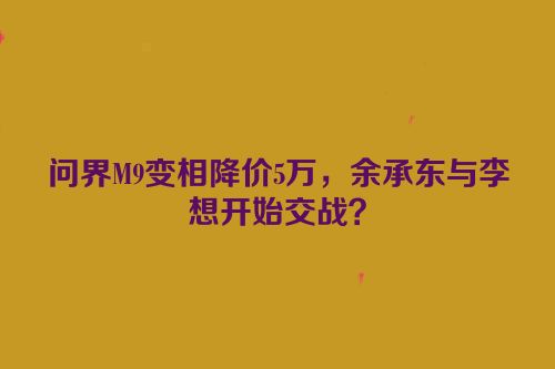 问界M9变相降价5万，余承东与李想开始交战？