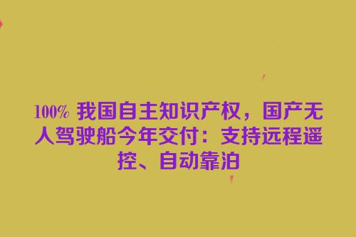 100% 我国自主知识产权，国产无人驾驶船今年交付：支持远程遥控、自动靠泊