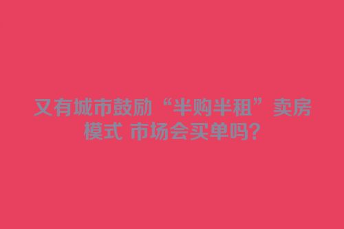 又有城市鼓励“半购半租”卖房模式 市场会买单吗？