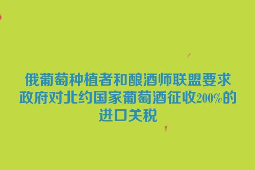 俄葡萄种植者和酿酒师联盟要求政府对北约国家葡萄酒征收200%的进口关税