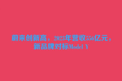 蔚来创新高，2023年营收556亿元，新品牌对标Model Y