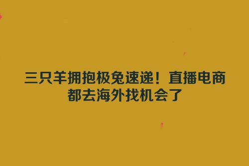 三只羊拥抱极兔速递！直播电商都去海外找机会了