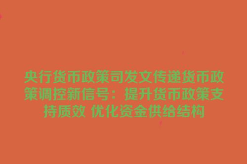 央行货币政策司发文传递货币政策调控新信号：提升货币政策支持质效 优化资金供给结构