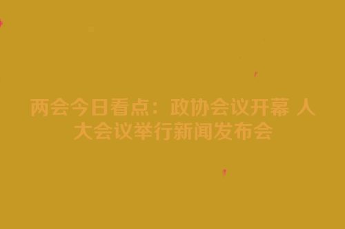 两会今日看点：政协会议开幕 人大会议举行新闻发布会