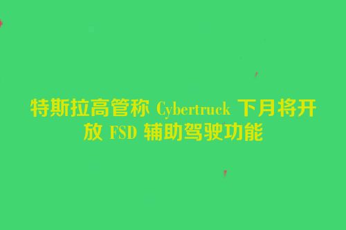 特斯拉高管称 Cybertruck 下月将开放 FSD 辅助驾驶功能