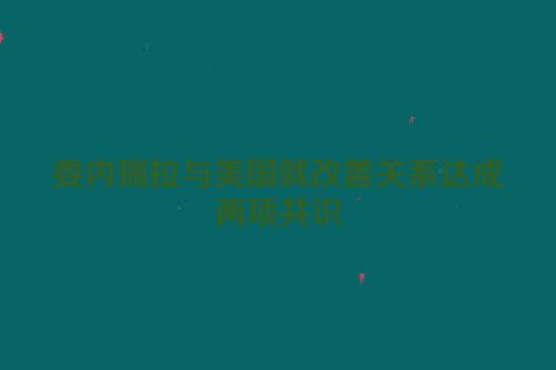 委内瑞拉与美国就改善关系达成两项共识
