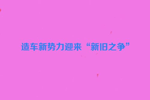 造车新势力迎来“新旧之争”
