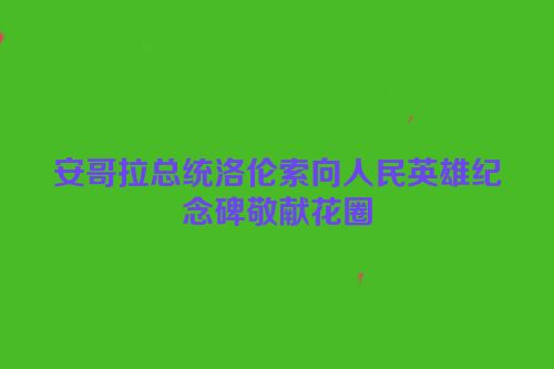 安哥拉总统洛伦索向人民英雄纪念碑敬献花圈