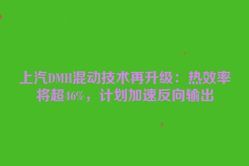 上汽DMH混动技术再升级：热效率将超46%，计划加速反向输出