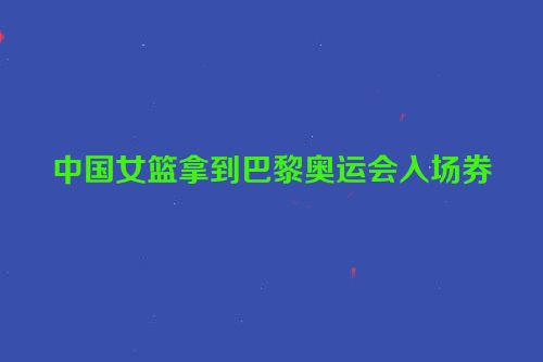 中国女篮拿到巴黎奥运会入场券