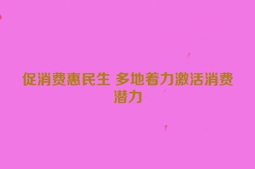 促消费惠民生 多地着力激活消费潜力