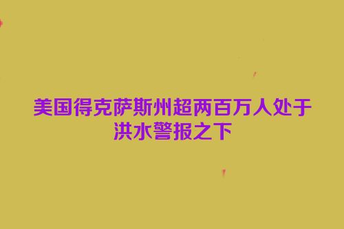 美国得克萨斯州超两百万人处于洪水警报之下