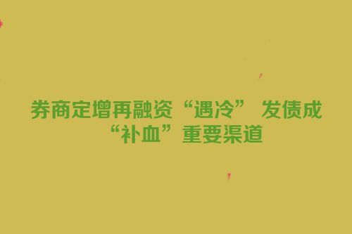 券商定增再融资“遇冷” 发债成“补血”重要渠道