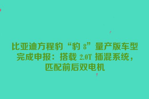 比亚迪方程豹“豹 8”量产版车型完成申报：搭载 2.0T 插混系统，匹配前后双电机