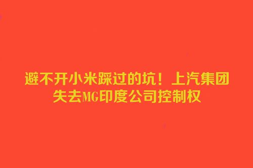 避不开小米踩过的坑！上汽集团失去MG印度公司控制权