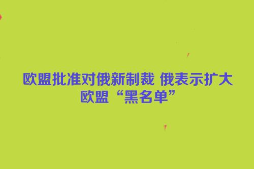 欧盟批准对俄新制裁 俄表示扩大欧盟“黑名单”
