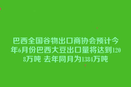巴西全国谷物出口商协会预计今年6月份巴西大豆出口量将达到1208万吨 去年同月为1384万吨