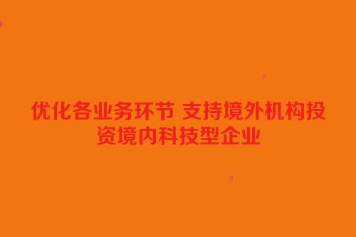 优化各业务环节 支持境外机构投资境内科技型企业