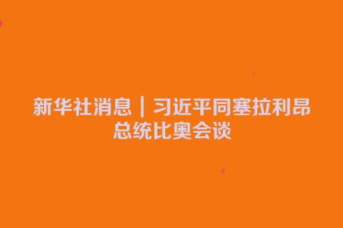 新华社消息｜习近平同塞拉利昂总统比奥会谈