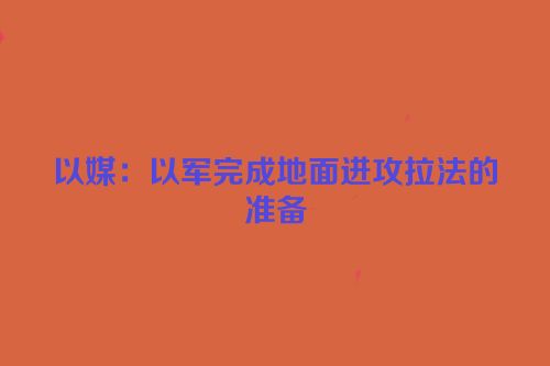 以媒：以军完成地面进攻拉法的准备
