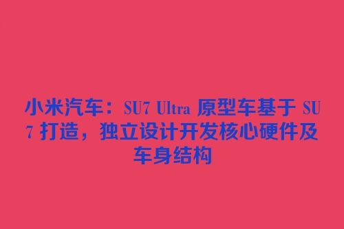 小米汽车：SU7 Ultra 原型车基于 SU7 打造，独立设计开发核心硬件及车身结构