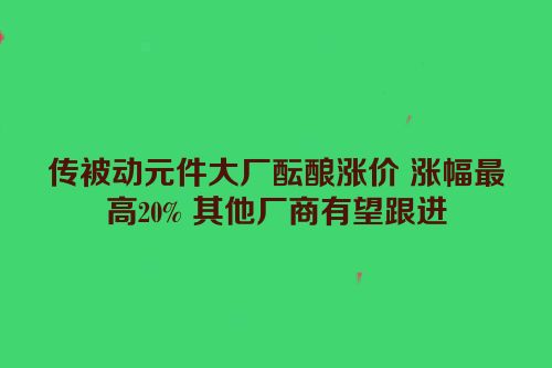 传被动元件大厂酝酿涨价 涨幅最高20% 其他厂商有望跟进