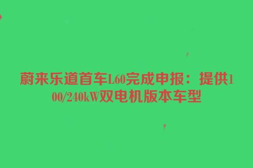 蔚来乐道首车L60完成申报：提供100/240kW双电机版本车型