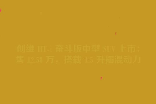 创维 HT-i 奋斗版中型 SUV 上市：售 12.58 万，搭载 1.5 升插混动力