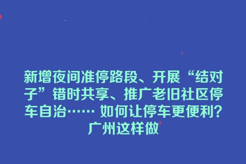 新增夜间准停路段、开展“结对子”错时共享、推广老旧社区停车自治…… 如何让停车更便利？广州这样做