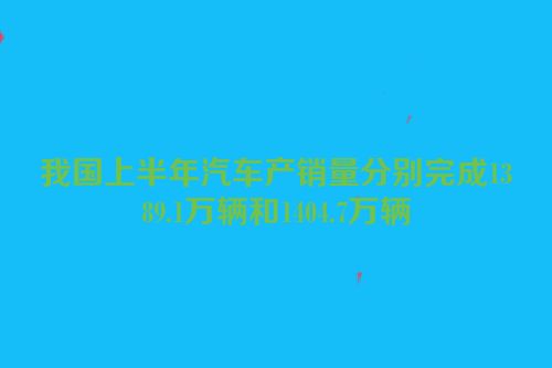 我国上半年汽车产销量分别完成1389.1万辆和1404.7万辆