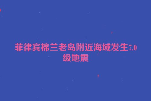菲律宾棉兰老岛附近海域发生7.0级地震