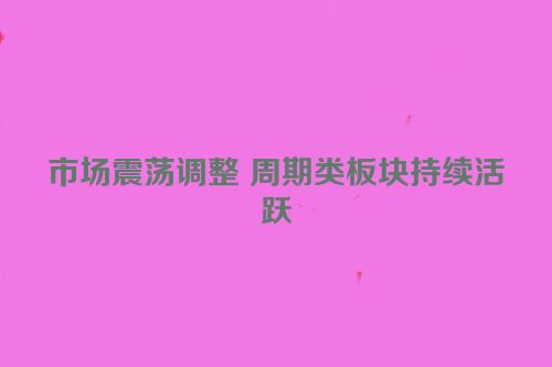 市场震荡调整 周期类板块持续活跃