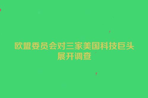 欧盟委员会对三家美国科技巨头展开调查