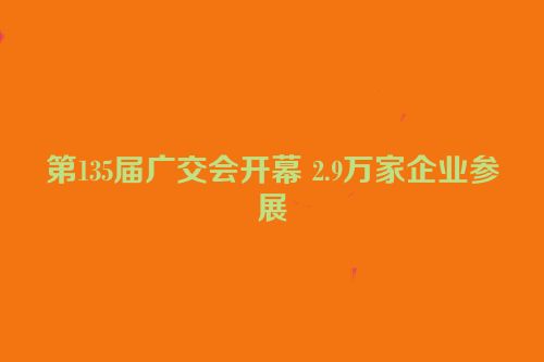 第135届广交会开幕 2.9万家企业参展