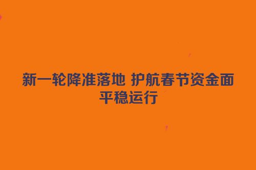 新一轮降准落地 护航春节资金面平稳运行