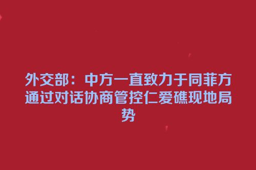 外交部：中方一直致力于同菲方通过对话协商管控仁爱礁现地局势