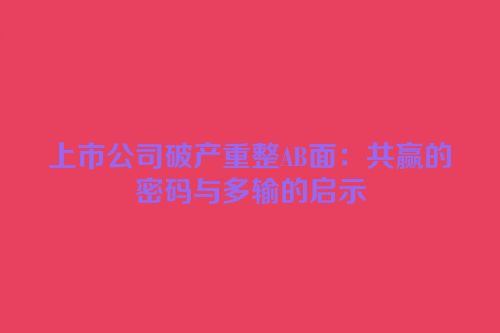 上市公司破产重整AB面：共赢的密码与多输的启示
