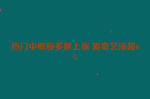 热门中概股多数上涨 爱奇艺涨超6%
