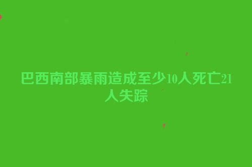 巴西南部暴雨造成至少10人死亡21人失踪
