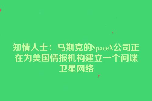 知情人士：马斯克的SpaceX公司正在为美国情报机构建立一个间谍卫星网络