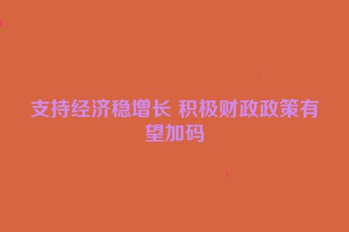 支持经济稳增长 积极财政政策有望加码