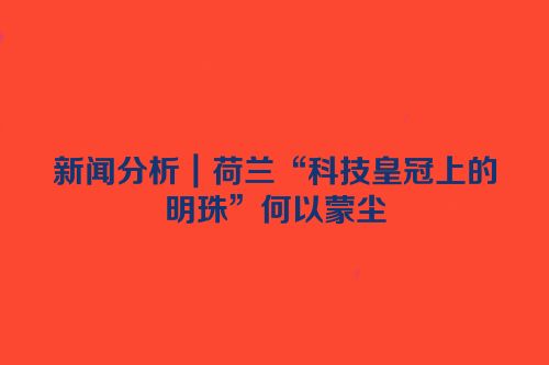 新闻分析｜荷兰“科技皇冠上的明珠”何以蒙尘