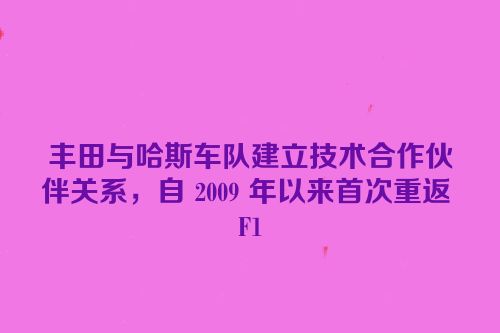 丰田与哈斯车队建立技术合作伙伴关系，自 2009 年以来首次重返 F1