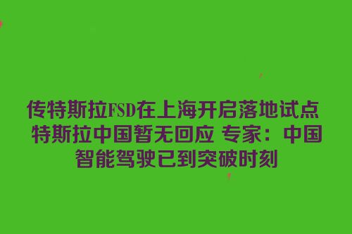 传特斯拉FSD在上海开启落地试点 特斯拉中国暂无回应 专家：中国智能驾驶已到突破时刻