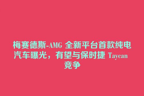 梅赛德斯-AMG 全新平台首款纯电汽车曝光，有望与保时捷 Taycan 竞争