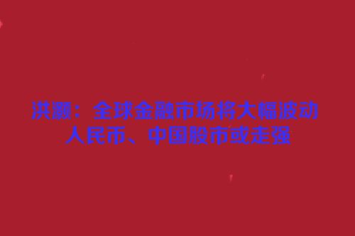 洪灏：全球金融市场将大幅波动 人民币、中国股市或走强