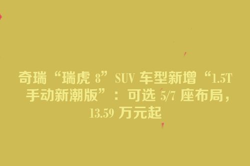 奇瑞“瑞虎 8”SUV 车型新增“1.5T 手动新潮版”：可选 5/7 座布局，13.59 万元起