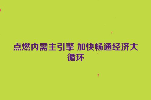 点燃内需主引擎 加快畅通经济大循环