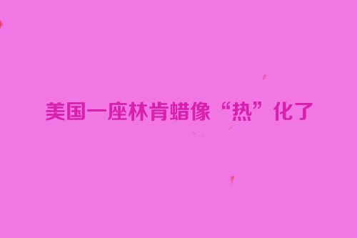 美国一座林肯蜡像“热”化了
